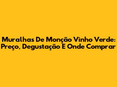 Muralhas De Monção Vinho Verde: Preço, Degustação E Onde Comprar
