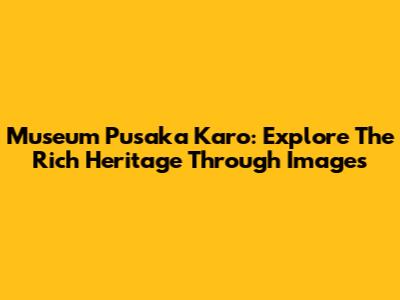 Museum Pusaka Karo: Explore The Rich Heritage Through Images