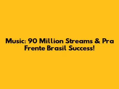 Music: 90 Million Streams & 'Pra Frente Brasil' Success!