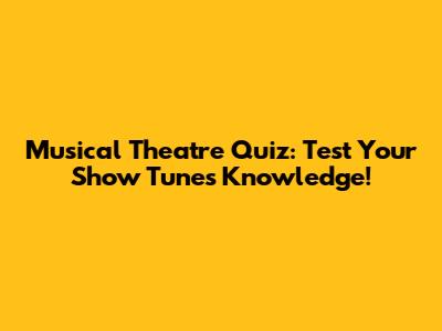 Musical Theatre Quiz: Test Your Show Tunes Knowledge!