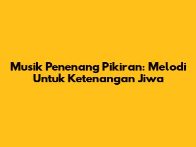 Musik Penenang Pikiran: Melodi Untuk Ketenangan Jiwa