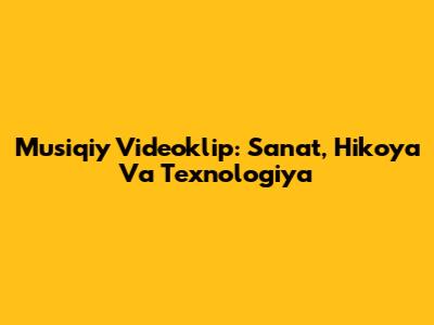 Musiqiy Videoklip: San'at, Hikoya Va Texnologiya