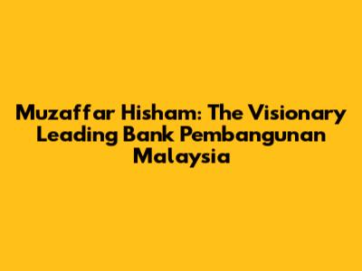 Muzaffar Hisham: The Visionary Leading Bank Pembangunan Malaysia