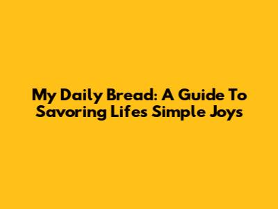 My Daily Bread: A Guide To Savoring Life's Simple Joys