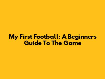 My First Football: A Beginner's Guide To The Game