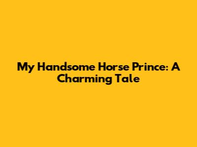 My Handsome Horse Prince: A Charming Tale