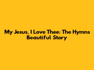 My Jesus, I Love Thee: The Hymn's Beautiful Story
