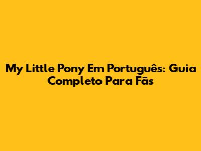 My Little Pony Em Português: Guia Completo Para Fãs