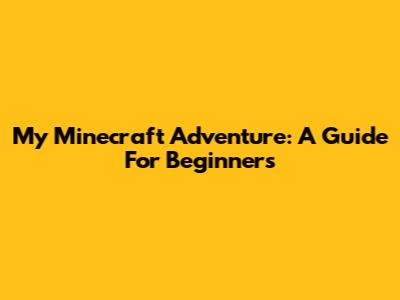 My Minecraft Adventure: A Guide For Beginners