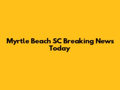 Myrtle Beach SC Breaking News Today