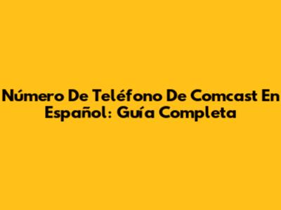 Número De Teléfono De Comcast En Español: Guía Completa