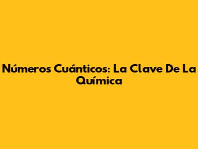 Números Cuánticos: La Clave De La Química