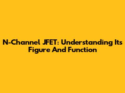 N-Channel JFET: Understanding Its Figure And Function