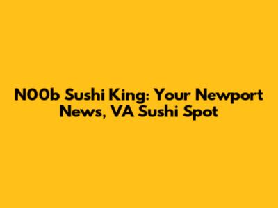 N00b Sushi King: Your Newport News, VA Sushi Spot