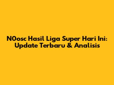 N0osc Hasil Liga Super Hari Ini: Update Terbaru & Analisis