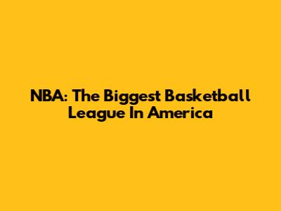 NBA: The Biggest Basketball League In America