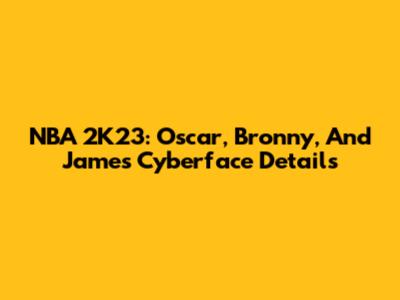 NBA 2K23: Oscar, Bronny, And James Cyberface Details