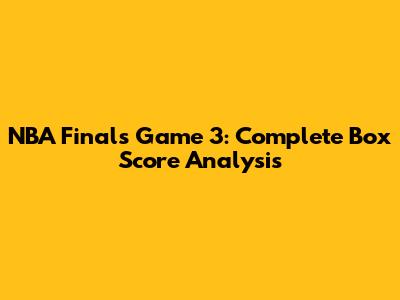 NBA Finals Game 3: Complete Box Score Analysis