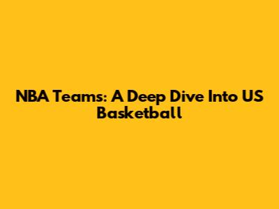 NBA Teams: A Deep Dive Into US Basketball