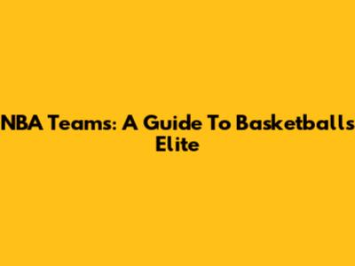 NBA Teams: A Guide To Basketball's Elite