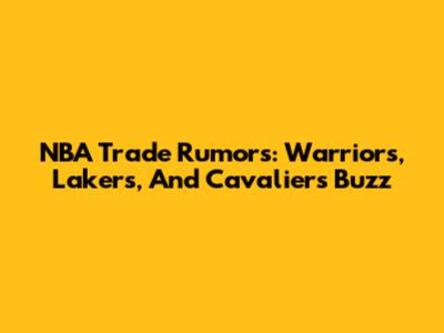 NBA Trade Rumors: Warriors, Lakers, And Cavaliers Buzz