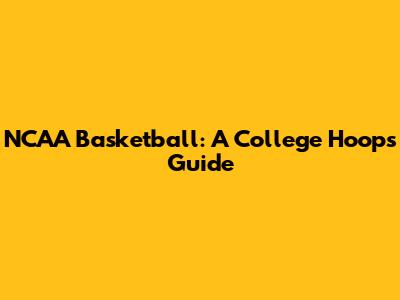 NCAA Basketball: A College Hoops Guide