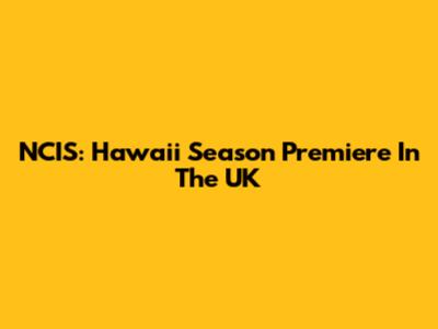 NCIS: Hawaii Season Premiere In The UK