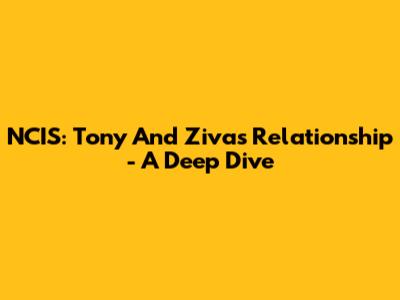 NCIS: Tony And Ziva's Relationship - A Deep Dive