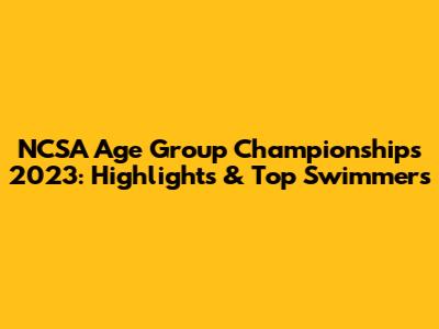 NCSA Age Group Championships 2023: Highlights & Top Swimmers