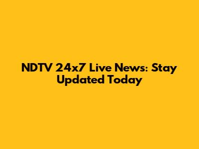 NDTV 24x7 Live News: Stay Updated Today