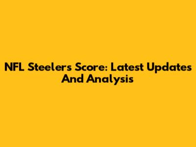 NFL Steelers Score: Latest Updates And Analysis