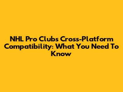NHL Pro Clubs Cross-Platform Compatibility: What You Need To Know