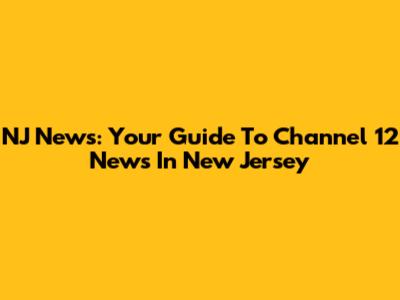 NJ News: Your Guide To Channel 12 News In New Jersey