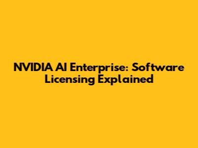 NVIDIA AI Enterprise: Software Licensing Explained