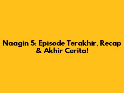 Naagin 5: Episode Terakhir, Recap & Akhir Cerita!
