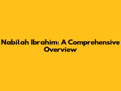 Nabilah Ibrahim: A Comprehensive Overview