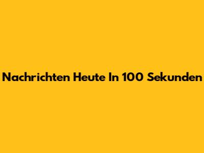 Nachrichten Heute In 100 Sekunden