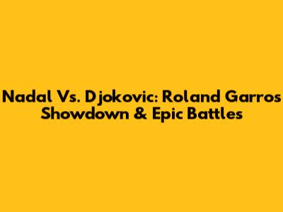 Nadal Vs. Djokovic: Roland Garros Showdown & Epic Battles
