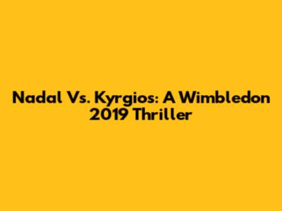 Nadal Vs. Kyrgios: A Wimbledon 2019 Thriller