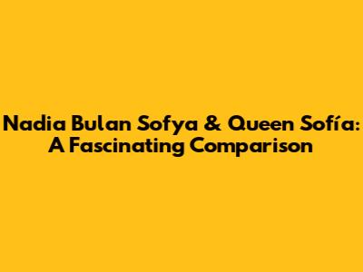 Nadia Bulan Sofya & Queen Sofía: A Fascinating Comparison