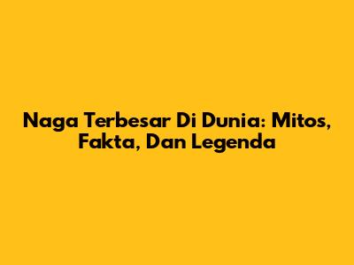 Naga Terbesar Di Dunia: Mitos, Fakta, Dan Legenda