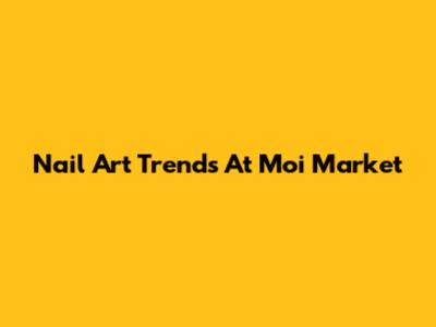 Nail Art Trends At Moi Market