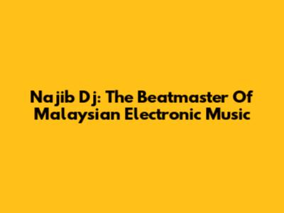 Najib Dj: The Beatmaster Of Malaysian Electronic Music