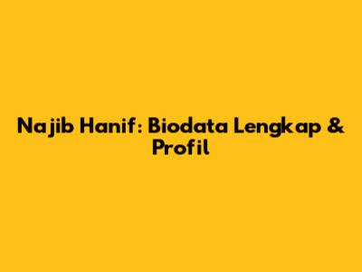 Najib Hanif: Biodata Lengkap & Profil