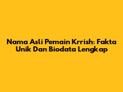 Nama Asli Pemain Krrish: Fakta Unik Dan Biodata Lengkap