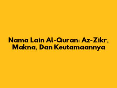 Nama Lain Al-Quran: Az-Zikr, Makna, Dan Keutamaannya