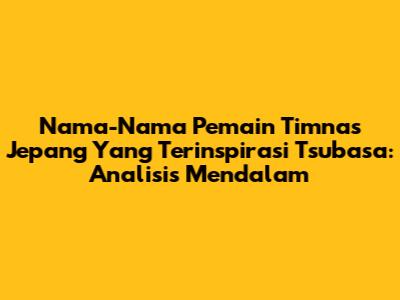 Nama-Nama Pemain Timnas Jepang Yang Terinspirasi Tsubasa: Analisis Mendalam