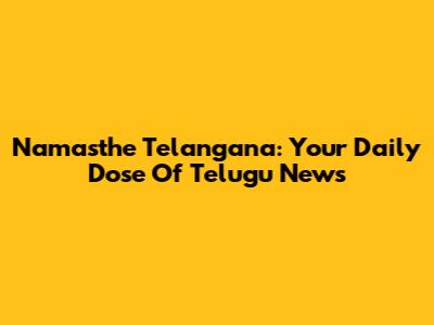 Namasthe Telangana: Your Daily Dose Of Telugu News