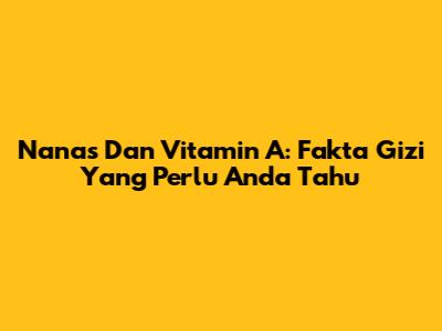 Nanas Dan Vitamin A: Fakta Gizi Yang Perlu Anda Tahu