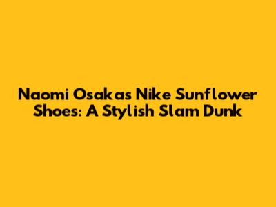Naomi Osaka's Nike Sunflower Shoes: A Stylish Slam Dunk